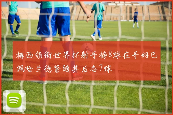 梅西领衔世界杯射手榜8球在手姆巴佩哈兰德紧随其后各7球