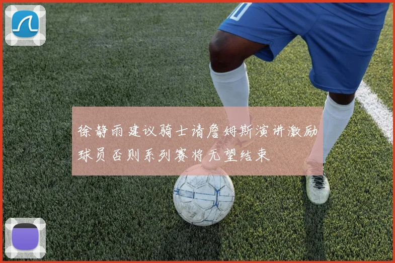 徐静雨建议骑士请詹姆斯演讲激励球员否则系列赛将无望结束