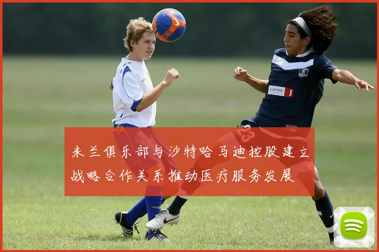 米兰俱乐部与沙特哈马迪控股建立战略合作关系推动医疗服务发展