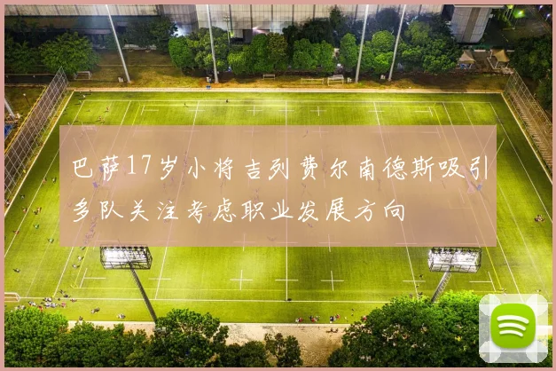 巴萨17岁小将吉列费尔南德斯吸引多队关注考虑职业发展方向