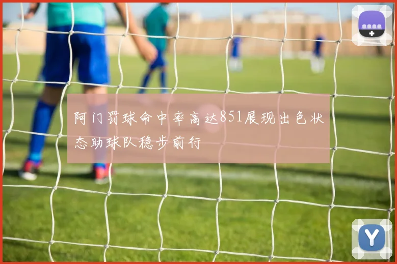 阿门罚球命中率高达851展现出色状态助球队稳步前行