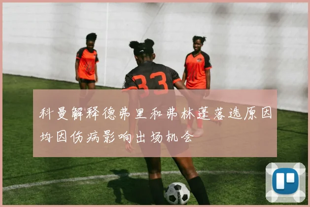 科曼解释德弗里和弗林蓬落选原因均因伤病影响出场机会