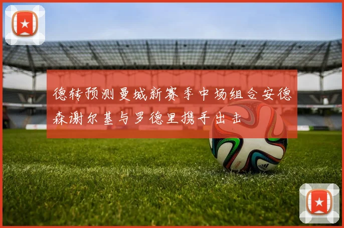 德转预测曼城新赛季中场组合安德森谢尔基与罗德里携手出击