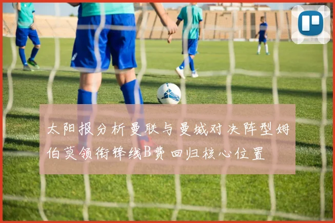 太阳报分析曼联与曼城对决阵型姆伯莫领衔锋线B费回归核心位置