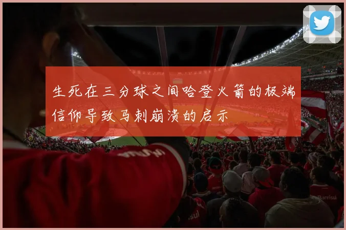 生死在三分球之间哈登火箭的极端信仰导致马刺崩溃的启示