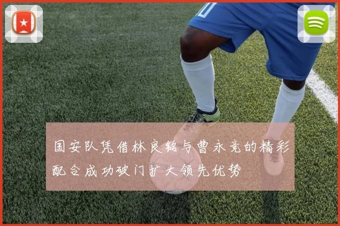 国安队凭借林良铭与曹永竞的精彩配合成功破门扩大领先优势