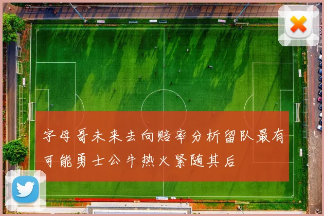 字母哥未来去向赔率分析留队最有可能勇士公牛热火紧随其后