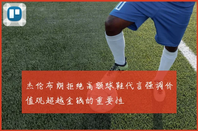 杰伦布朗拒绝高额球鞋代言强调价值观超越金钱的重要性