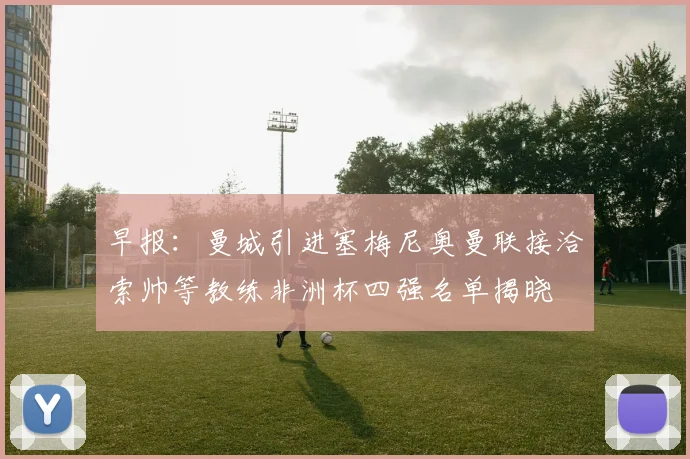 早报：曼城引进塞梅尼奥曼联接洽索帅等教练非洲杯四强名单揭晓