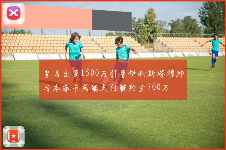 皇马出资1500万引鲁伊科斯塔穆帅与本菲卡或能支付解约金700万