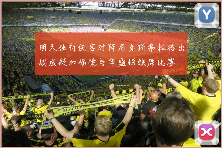 明天独行侠客对阵尼克斯弗拉格出战成疑加福德与华盛顿缺席比赛