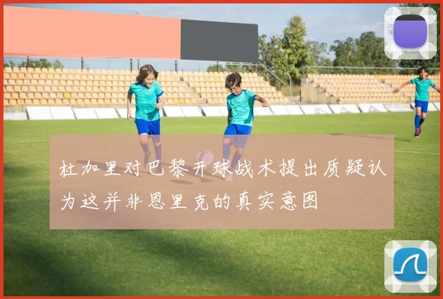 杜加里对巴黎开球战术提出质疑认为这并非恩里克的真实意图