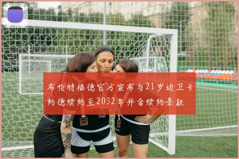 布伦特福德官方宣布与21岁边卫卡约德续约至2032年并含续约条款