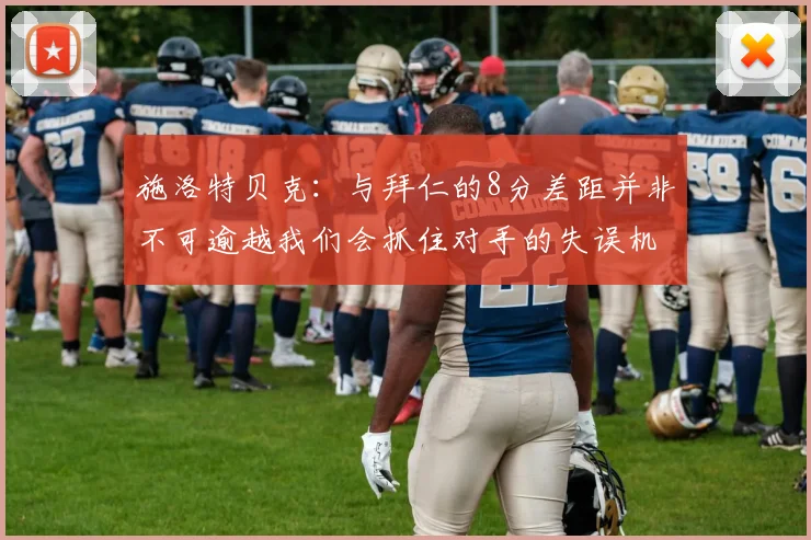 施洛特贝克：与拜仁的8分差距并非不可逾越我们会抓住对手的失误机会