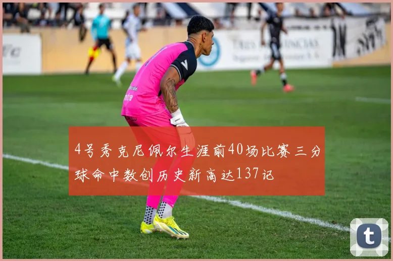 4号秀克尼佩尔生涯前40场比赛三分球命中数创历史新高达137记