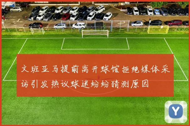 文班亚马提前离开球馆拒绝媒体采访引发热议球迷纷纷猜测原因